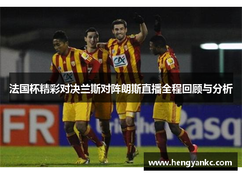 法国杯精彩对决兰斯对阵朗斯直播全程回顾与分析