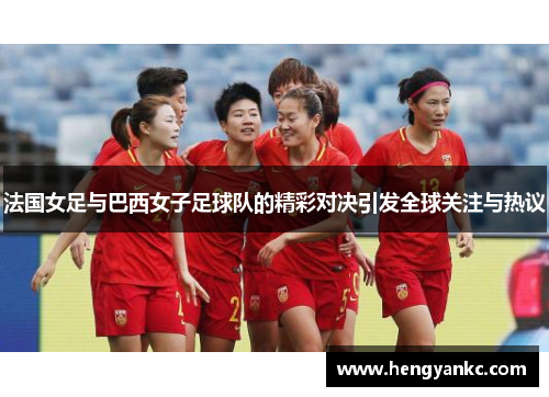 法国女足与巴西女子足球队的精彩对决引发全球关注与热议