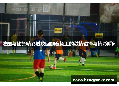 法国与秘鲁精彩进攻回顾赛场上的激情碰撞与精彩瞬间