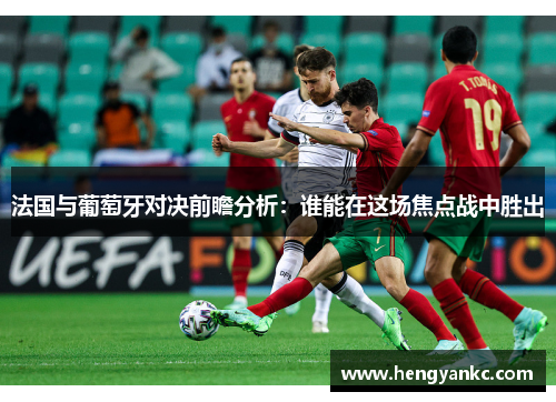 法国与葡萄牙对决前瞻分析：谁能在这场焦点战中胜出