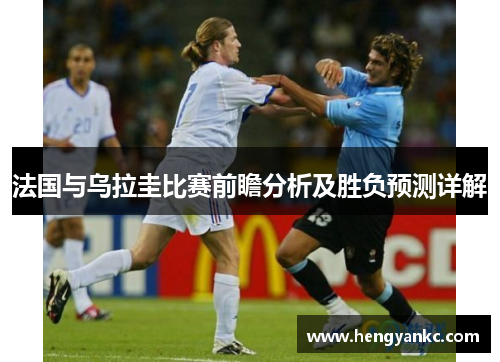 法国与乌拉圭比赛前瞻分析及胜负预测详解