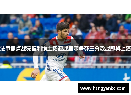 法甲焦点战蒙彼利埃主场迎战里尔争夺三分激战即将上演