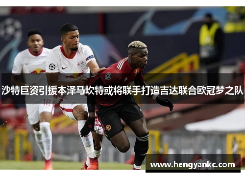 沙特巨资引援本泽马坎特或将联手打造吉达联合欧冠梦之队