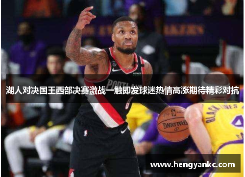 湖人对决国王西部决赛激战一触即发球迷热情高涨期待精彩对抗