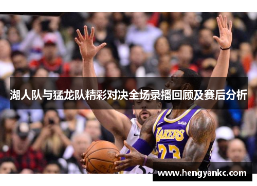 湖人队与猛龙队精彩对决全场录播回顾及赛后分析