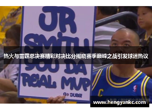 热火与雷霆总决赛精彩对决比分揭晓赛季巅峰之战引发球迷热议