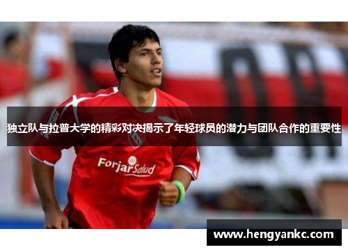 独立队与拉普大学的精彩对决揭示了年轻球员的潜力与团队合作的重要性