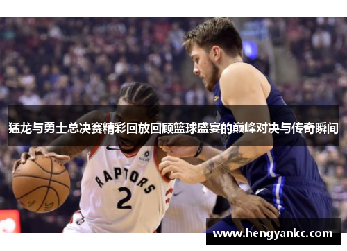 猛龙与勇士总决赛精彩回放回顾篮球盛宴的巅峰对决与传奇瞬间
