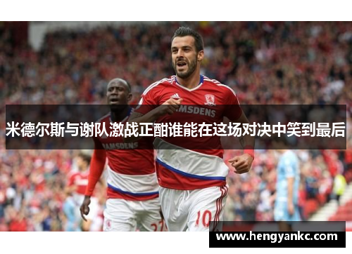 米德尔斯与谢队激战正酣谁能在这场对决中笑到最后