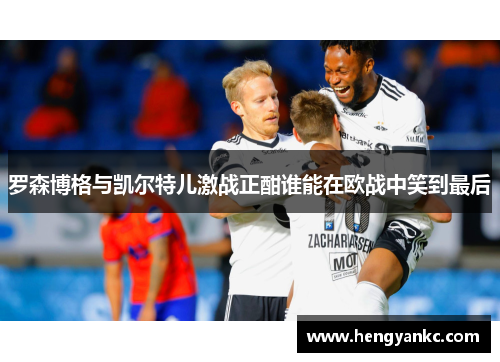 罗森博格与凯尔特儿激战正酣谁能在欧战中笑到最后