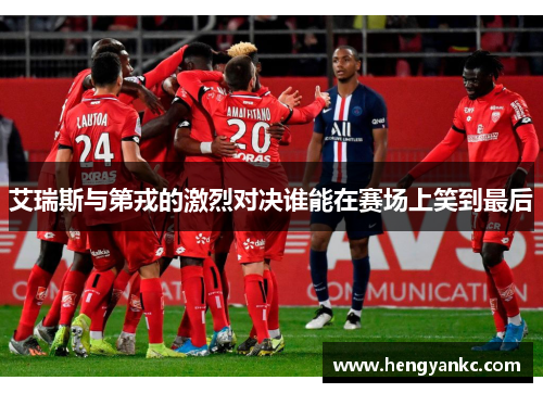 艾瑞斯与第戎的激烈对决谁能在赛场上笑到最后